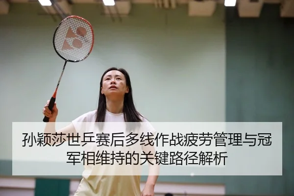 孙颖莎世乒赛后多线作战疲劳管理与冠军相维持的关键路径解析
