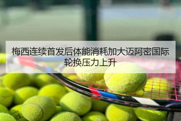 梅西连续首发后体能消耗加大迈阿密国际轮换压力上升