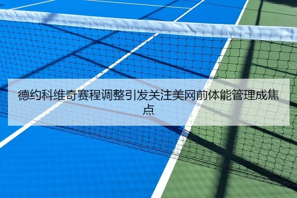 德约科维奇赛程调整引发关注美网前体能管理成焦点