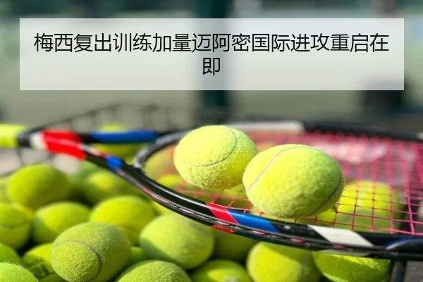 梅西复出训练加量迈阿密国际进攻重启在即