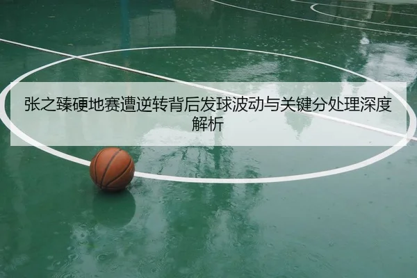 张之臻硬地赛遭逆转背后发球波动与关键分处理深度解析