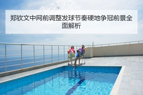 郑钦文中网前调整发球节奏硬地争冠前景全面解析