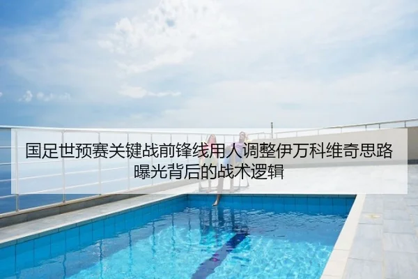国足世预赛关键战前锋线用人调整伊万科维奇思路曝光背后的战术逻辑