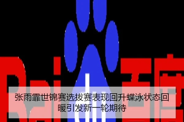 张雨霏世锦赛选拔赛表现回升蝶泳状态回暖引发新一轮期待